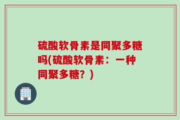 硫酸软骨素是同聚多糖吗(硫酸软骨素：一种同聚多糖？)