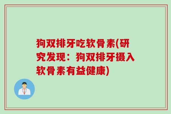 狗双排牙吃软骨素(研究发现：狗双排牙摄入软骨素有益健康)