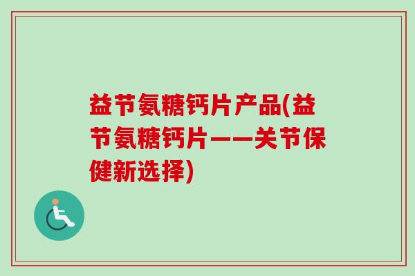 益节氨糖钙片产品(益节氨糖钙片——关节保健新选择)