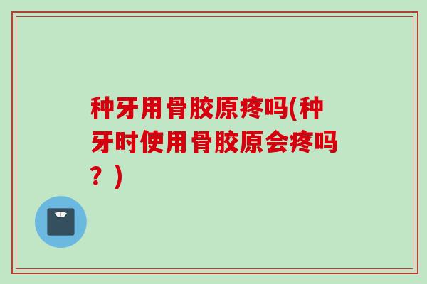 种牙用骨胶原疼吗(种牙时使用骨胶原会疼吗？)