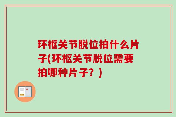 环枢关节脱位拍什么片子(环枢关节脱位需要拍哪种片子？)