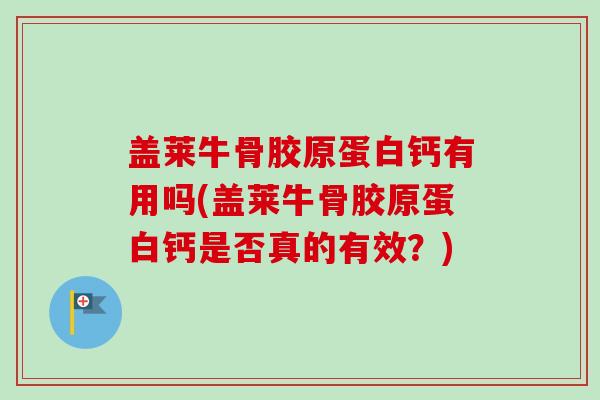 盖莱牛骨胶原蛋白钙有用吗(盖莱牛骨胶原蛋白钙是否真的有效？)