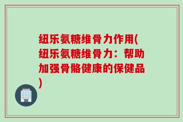 纽乐氨糖维骨力作用(纽乐氨糖维骨力：帮助加强骨骼健康的保健品)