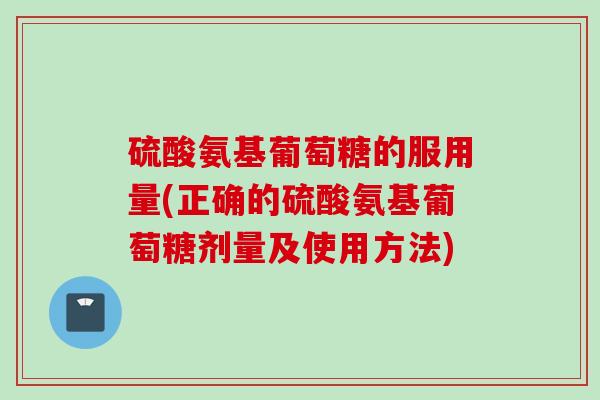 硫酸氨基葡萄糖的服用量(正确的硫酸氨基葡萄糖剂量及使用方法)