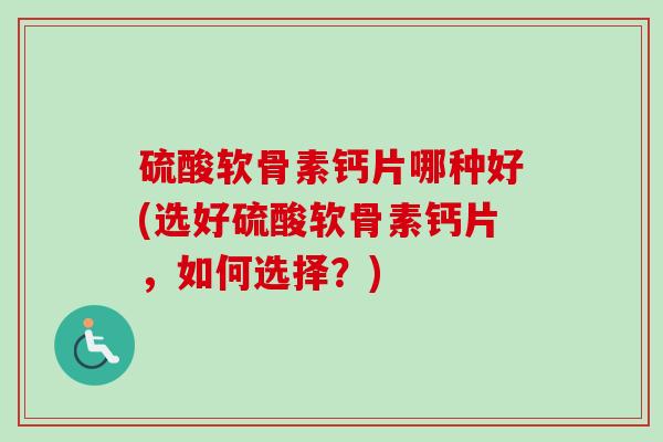 硫酸软骨素钙片哪种好(选好硫酸软骨素钙片，如何选择？)