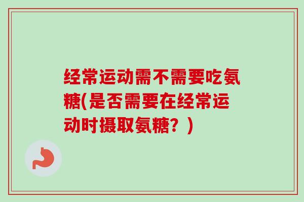 经常运动需不需要吃氨糖(是否需要在经常运动时摄取氨糖？)