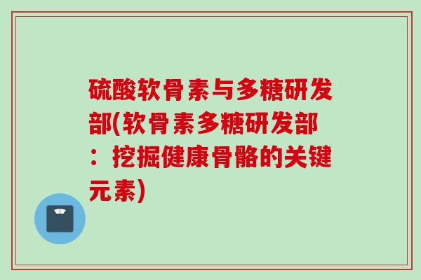 硫酸软骨素与多糖研发部(软骨素多糖研发部：挖掘健康骨骼的关键元素)