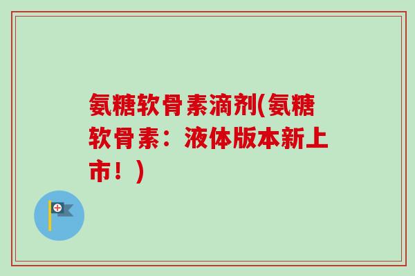 氨糖软骨素滴剂(氨糖软骨素：液体版本新上市！)