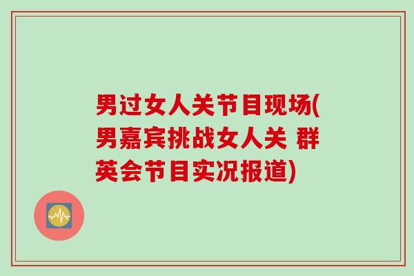 男过女人关节目现场(男嘉宾挑战女人关 群英会节目实况报道)