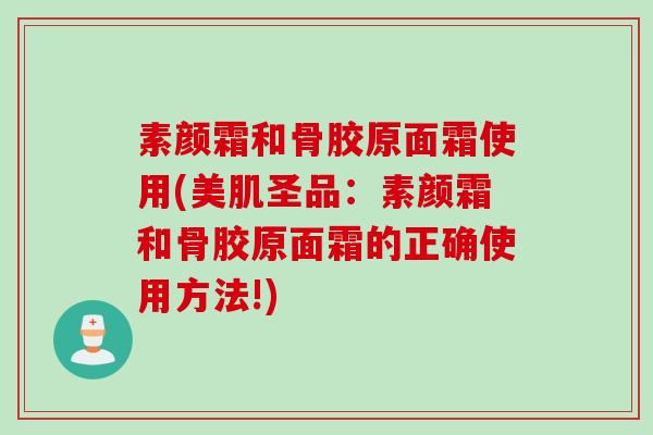 素颜霜和骨胶原面霜使用(美肌圣品：素颜霜和骨胶原面霜的正确使用方法!)