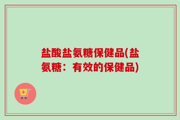 盐酸盐氨糖保健品(盐氨糖：有效的保健品)