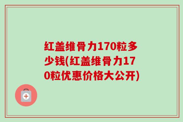 红盖维骨力170粒多少钱(红盖维骨力170粒优惠价格大公开)