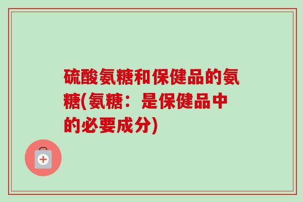 硫酸氨糖和保健品的氨糖(氨糖：是保健品中的必要成分)
