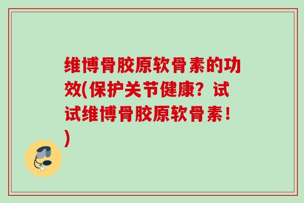 维博骨胶原软骨素的功效(保护关节健康？试试维博骨胶原软骨素！)