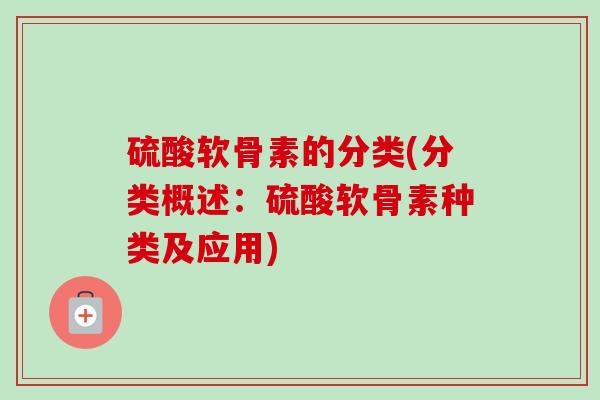 硫酸软骨素的分类(分类概述：硫酸软骨素种类及应用)