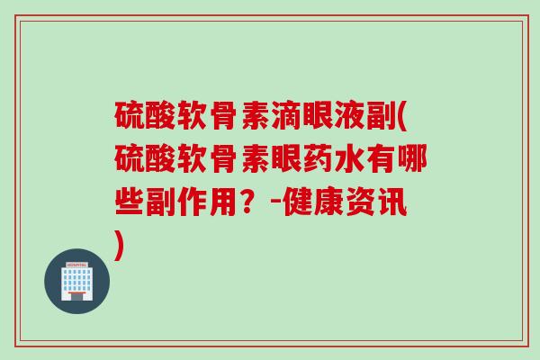 硫酸软骨素滴眼液副(硫酸软骨素眼药水有哪些副作用？-健康资讯)