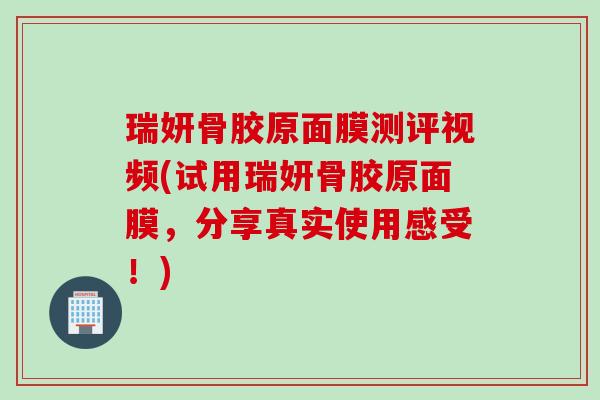 瑞妍骨胶原面膜测评视频(试用瑞妍骨胶原面膜，分享真实使用感受！)