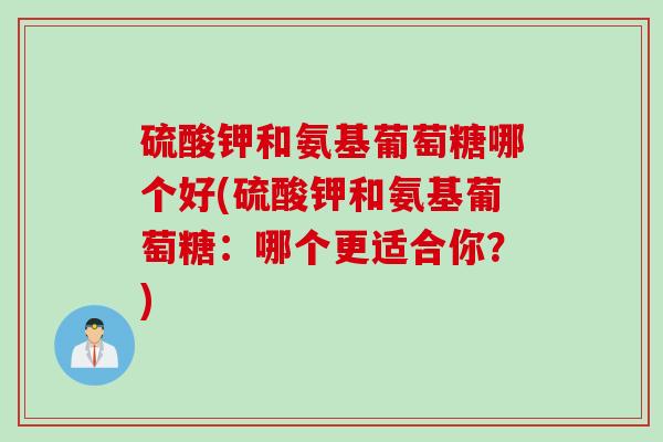 硫酸钾和氨基葡萄糖哪个好(硫酸钾和氨基葡萄糖：哪个更适合你？)