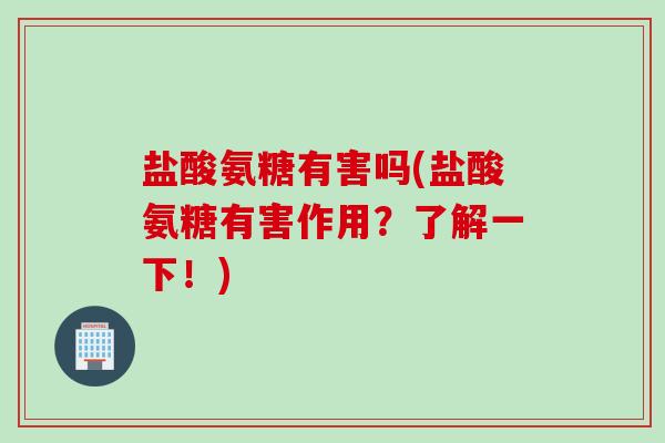 盐酸氨糖有害吗(盐酸氨糖有害作用？了解一下！)