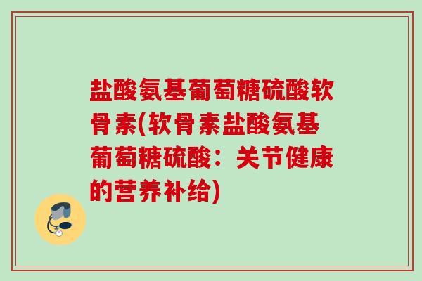 盐酸氨基葡萄糖硫酸软骨素(软骨素盐酸氨基葡萄糖硫酸:关节健康的营养补给) 盐酸氨基葡萄糖硫酸软骨素(软骨素盐酸氨基葡萄糖硫酸:关节健康的营养补给)