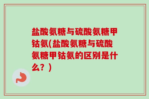 盐酸氨糖与硫酸氨糖甲钴氨(盐酸氨糖与硫酸氨糖甲钴氨的区别是什么？)