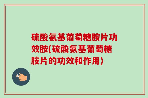 硫酸氨基葡萄糖胺片功效胺(硫酸氨基葡萄糖胺片的功效和作用)