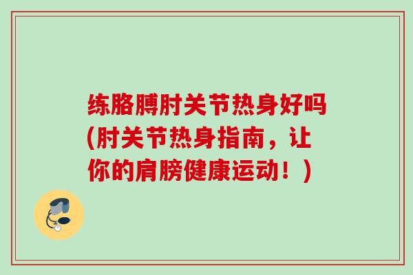 练胳膊肘关节热身好吗(肘关节热身指南，让你的肩膀健康运动！)