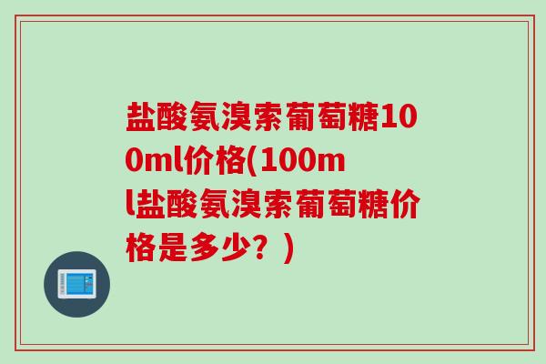 盐酸氨溴索葡萄糖100ml价格(100ml盐酸氨溴索葡萄糖价格是多少？)