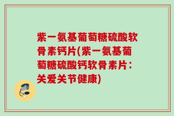 紫一氨基葡萄糖硫酸软骨素钙片(紫一氨基葡萄糖硫酸钙软骨素片：关爱关节健康)