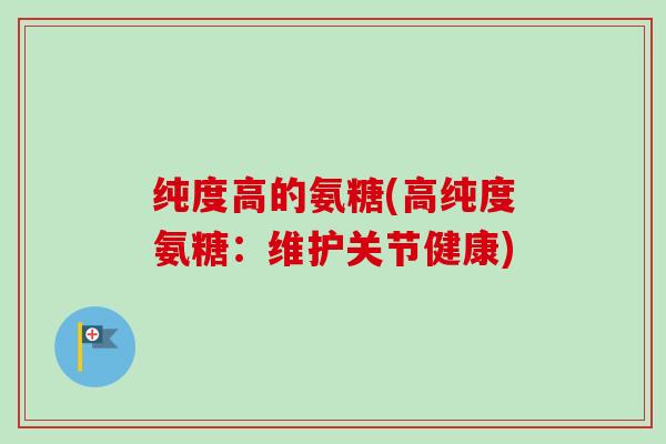 纯度高的氨糖(高纯度氨糖：维护关节健康)