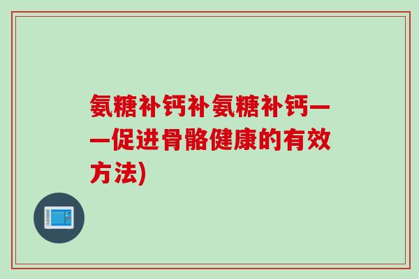 氨糖补钙补氨糖补钙——促进骨骼健康的有效方法)