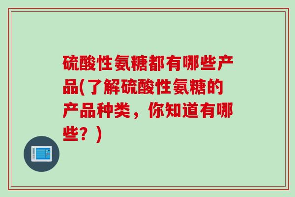 硫酸性氨糖都有哪些产品(了解硫酸性氨糖的产品种类，你知道有哪些？)