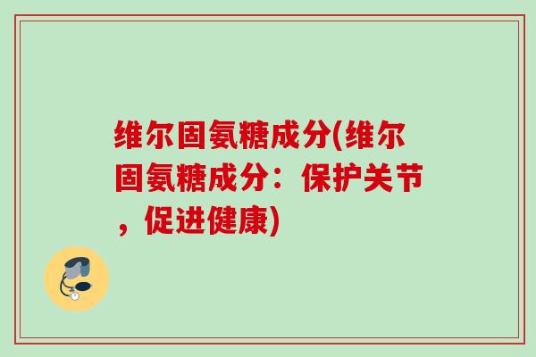 维尔固氨糖成分(维尔固氨糖成分：保护关节，促进健康)