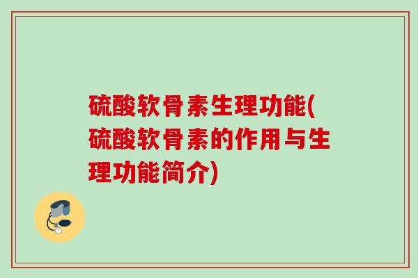 硫酸软骨素生理功能(硫酸软骨素的作用与生理功能简介) 硫酸软骨素生理功能(硫酸软骨素的作用与生理功能简介)