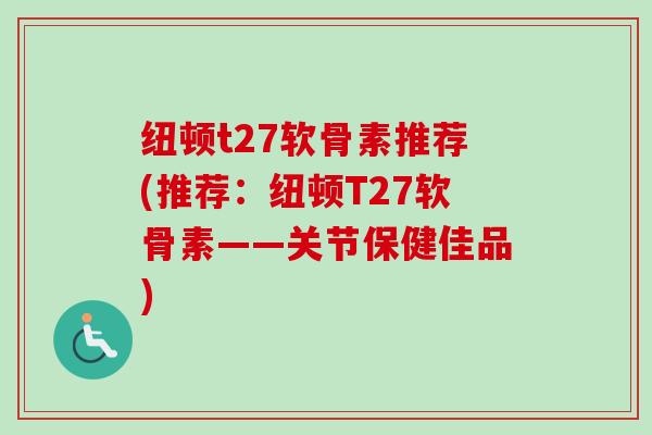 纽顿t27软骨素推荐(推荐：纽顿T27软骨素——关节保健佳品)
