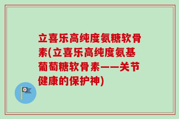 立喜乐高纯度氨糖软骨素(立喜乐高纯度氨基葡萄糖软骨素——关节健康的保护神)
