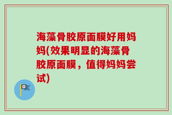 海藻骨胶原面膜好用妈妈(效果明显的海藻骨胶原面膜，值得妈妈尝试)