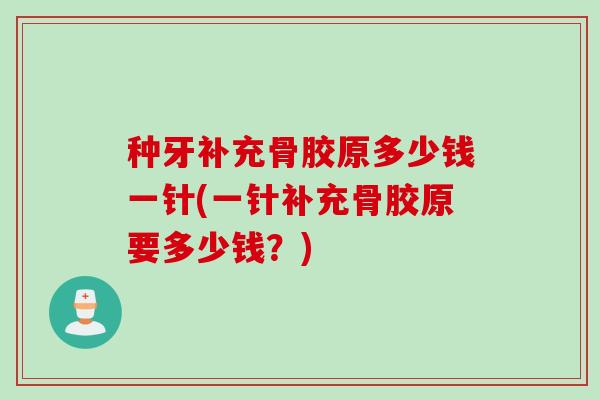 种牙补充骨胶原多少钱一针(一针补充骨胶原要多少钱？)