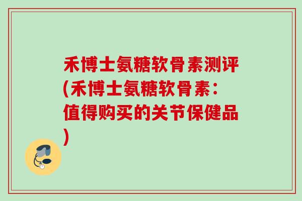 禾博士氨糖软骨素测评(禾博士氨糖软骨素：值得购买的关节保健品)