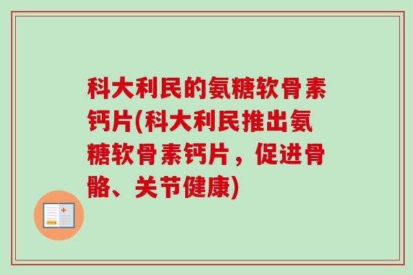 科大利民的氨糖软骨素钙片(科大利民推出氨糖软骨素钙片，促进骨骼、关节健康)