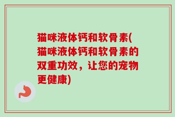 猫咪液体钙和软骨素(猫咪液体钙和软骨素的双重功效，让您的宠物更健康)