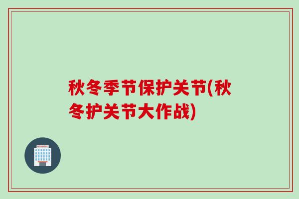 秋冬季节保护关节(秋冬护关节大作战)
