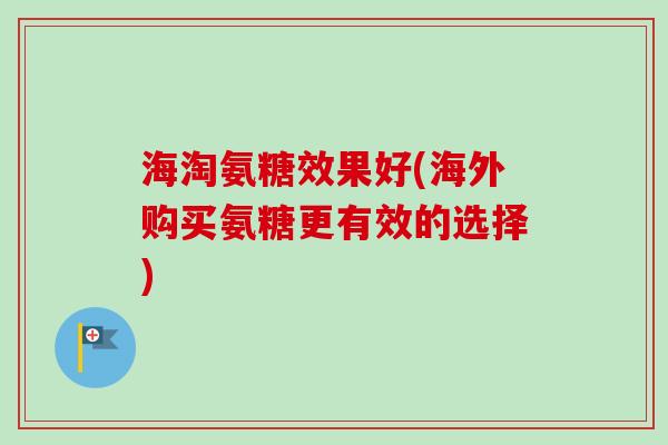 海淘氨糖效果好(海外购买氨糖更有效的选择)
