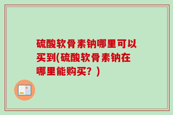 硫酸软骨素钠哪里可以买到(硫酸软骨素钠在哪里能购买？)