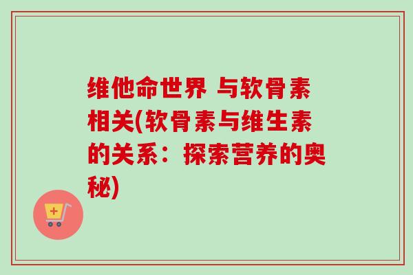 维他命世界 与软骨素相关(软骨素与维生素的关系：探索营养的奥秘)