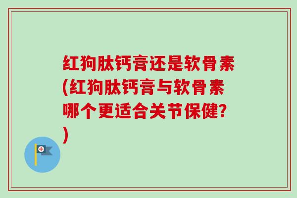 红狗肽钙膏还是软骨素(红狗肽钙膏与软骨素哪个更适合关节保健？)