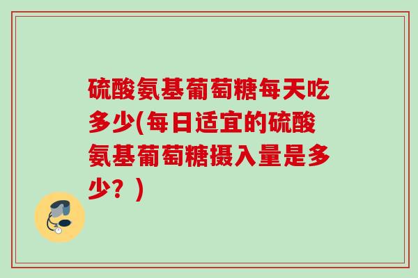 硫酸氨基葡萄糖每天吃多少(每日适宜的硫酸氨基葡萄糖摄入量是多少？)