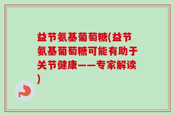 益节氨基葡萄糖(益节氨基葡萄糖可能有助于关节健康——专家解读)