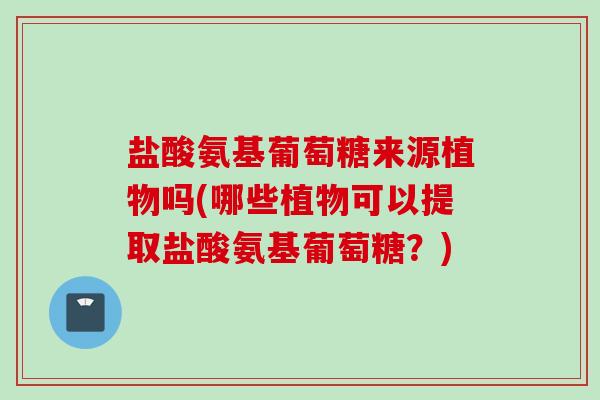 盐酸氨基葡萄糖来源植物吗(哪些植物可以提取盐酸氨基葡萄糖？)
