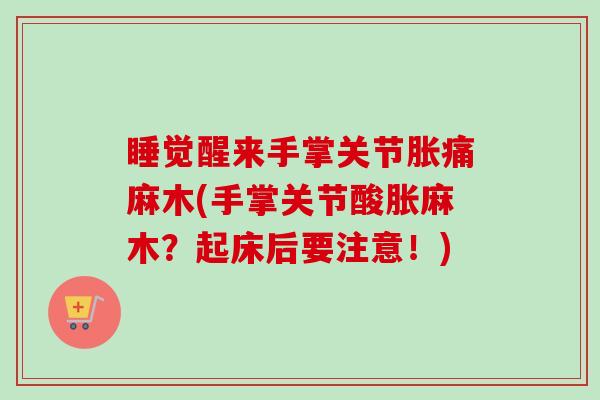 睡觉醒来手掌关节胀痛麻木(手掌关节酸胀麻木？起床后要注意！)